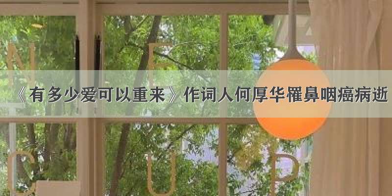 《有多少爱可以重来》作词人何厚华罹鼻咽癌病逝