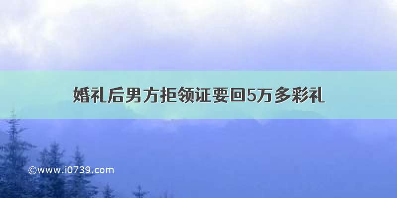 婚礼后男方拒领证要回5万多彩礼