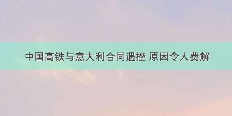 中国高铁与意大利合同遇挫 原因令人费解