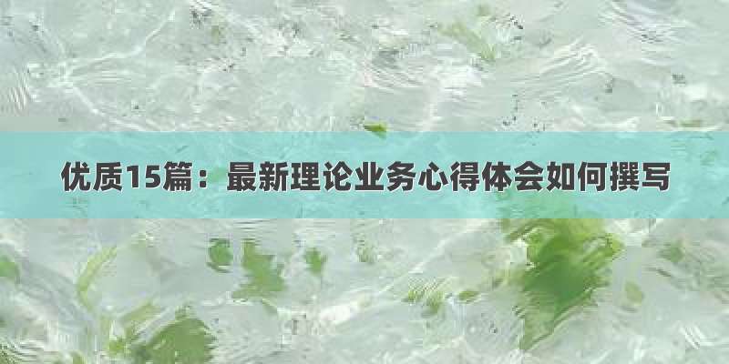 优质15篇：最新理论业务心得体会如何撰写