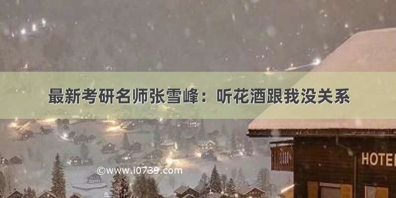 最新考研名师张雪峰：听花酒跟我没关系