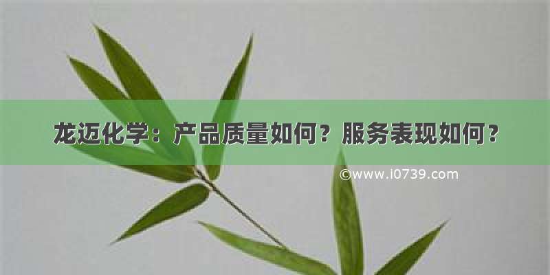 龙迈化学：产品质量如何？服务表现如何？