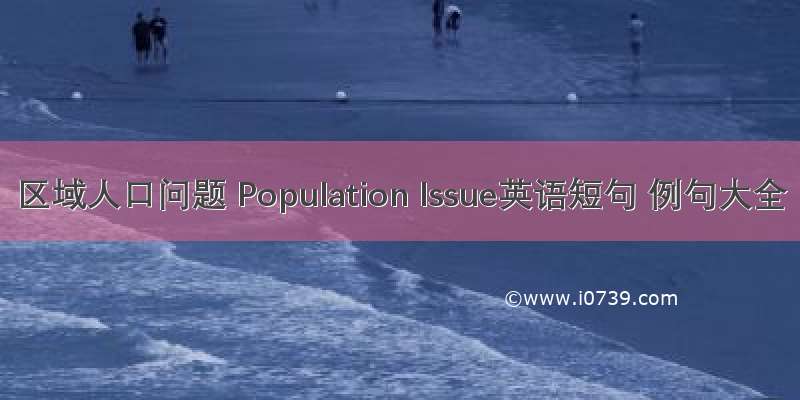 区域人口问题 Population Issue英语短句 例句大全