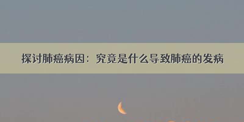 探讨肺癌病因：究竟是什么导致肺癌的发病