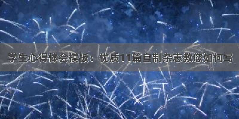 学生心得体会模板：优质11篇自制杂志教您如何写