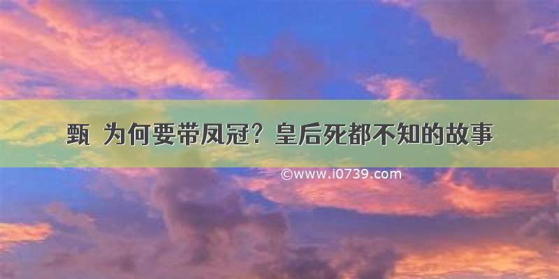 甄嬛为何要带凤冠？皇后死都不知的故事