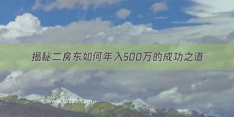 揭秘二房东如何年入500万的成功之道