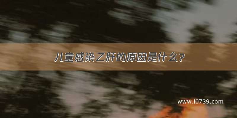 儿童感染乙肝的原因是什么？