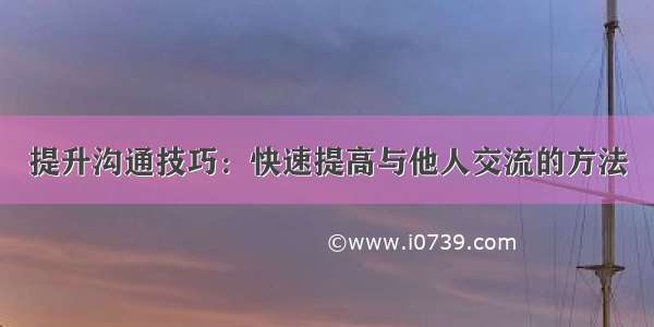 提升沟通技巧：快速提高与他人交流的方法