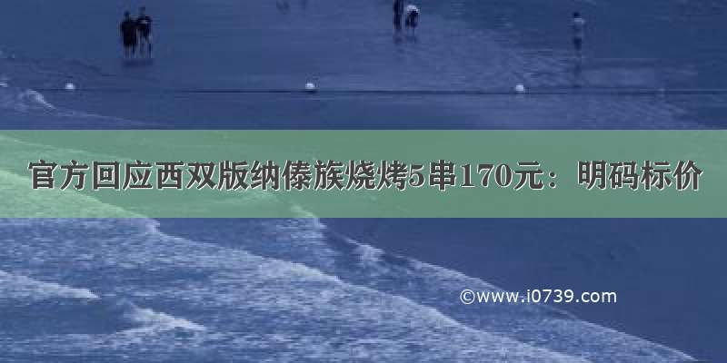 官方回应西双版纳傣族烧烤5串170元：明码标价