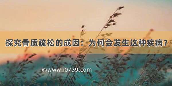 探究骨质疏松的成因：为何会发生这种疾病？