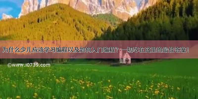 为什么少儿应该学习编程以及如何入门编程？一切尽在这里的最佳答案！