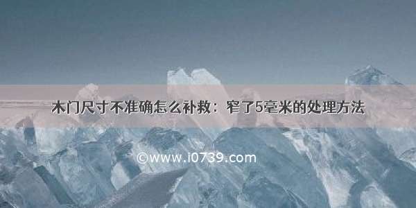 木门尺寸不准确怎么补救：窄了5毫米的处理方法