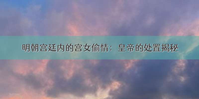 明朝宫廷内的宫女偷情：皇帝的处置揭秘