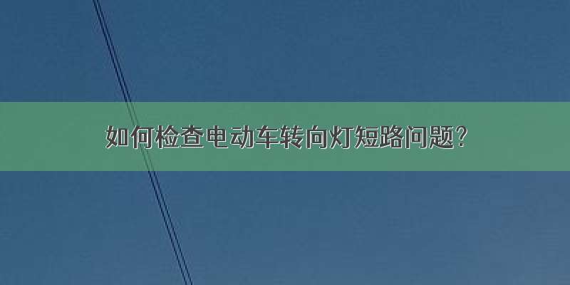 如何检查电动车转向灯短路问题？