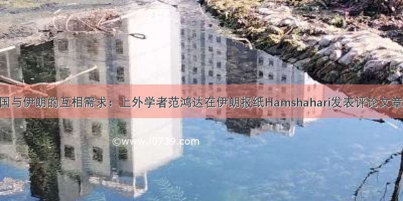 中国与伊朗的互相需求：上外学者范鸿达在伊朗报纸Hamshahari发表评论文章