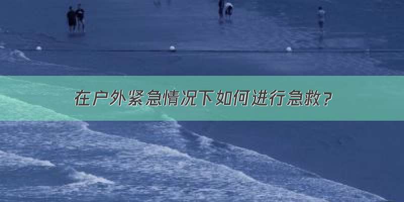 在户外紧急情况下如何进行急救？