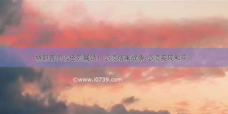 特朗普向以色列喊话：必须结束战争 必须实现和平