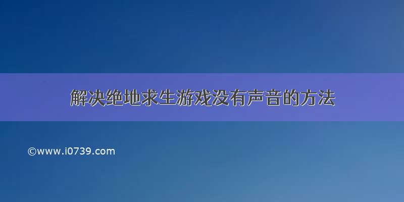 解决绝地求生游戏没有声音的方法