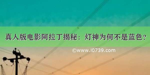 真人版电影阿拉丁揭秘：灯神为何不是蓝色？