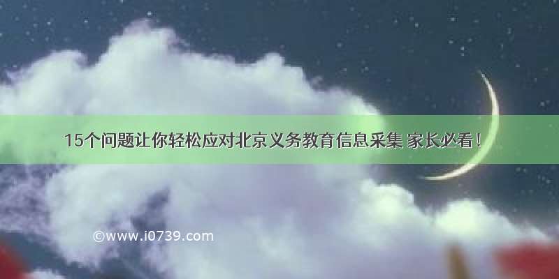 15个问题让你轻松应对北京义务教育信息采集 家长必看！