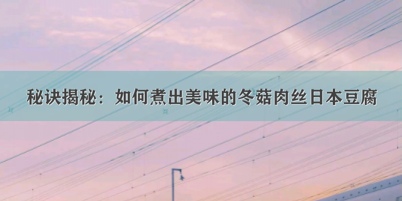 秘诀揭秘：如何煮出美味的冬菇肉丝日本豆腐