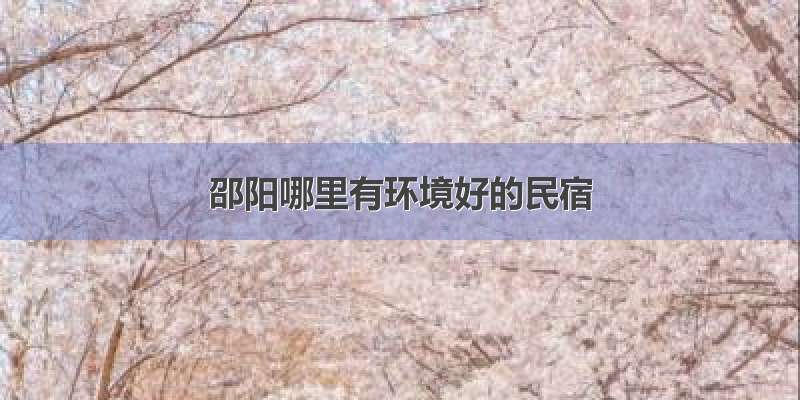 邵阳哪里有环境好的民宿