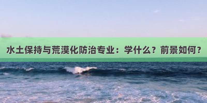 水土保持与荒漠化防治专业：学什么？前景如何？