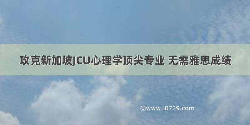 攻克新加坡JCU心理学顶尖专业 无需雅思成绩