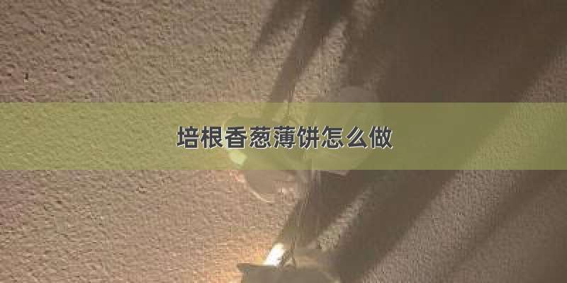 培根香葱薄饼怎么做