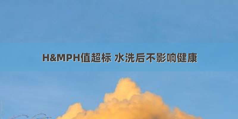 H&MPH值超标 水洗后不影响健康