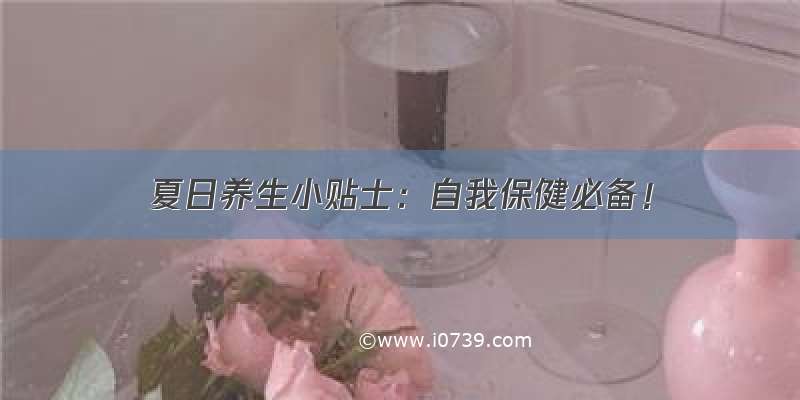 夏日养生小贴士：自我保健必备！