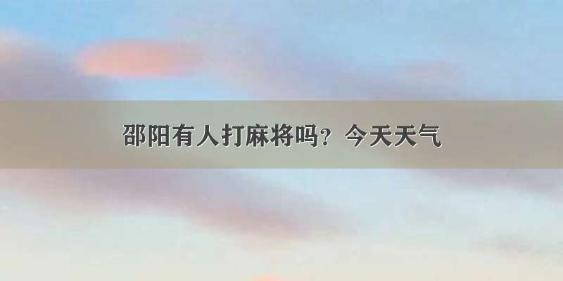 邵阳有人打麻将吗？今天天气