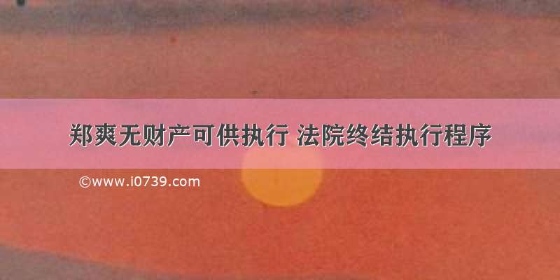 郑爽无财产可供执行 法院终结执行程序