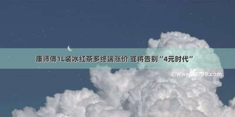 康师傅1L装冰红茶多终端涨价 或将告别“4元时代”