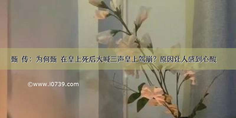 甄嬛传：为何甄嬛在皇上死后大喊三声皇上驾崩？原因让人感到心酸