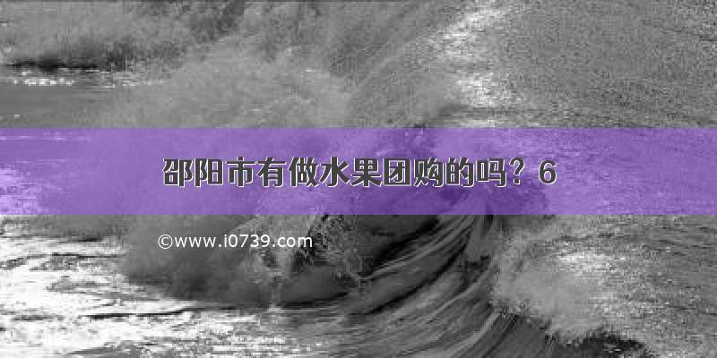 邵阳市有做水果团购的吗？6