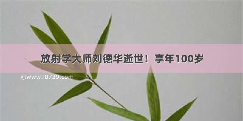 放射学大师刘德华逝世！享年100岁