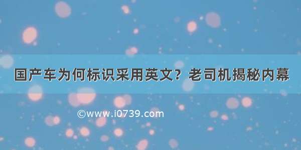 国产车为何标识采用英文？老司机揭秘内幕