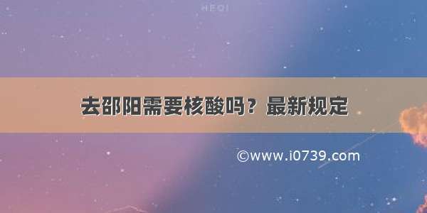 去邵阳需要核酸吗？最新规定