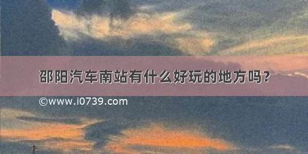 邵阳汽车南站有什么好玩的地方吗？