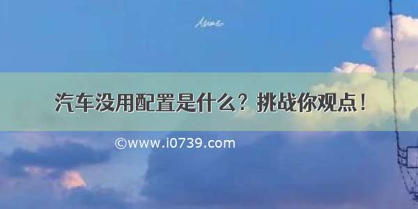 汽车没用配置是什么？挑战你观点！