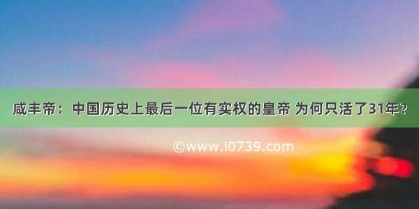 咸丰帝：中国历史上最后一位有实权的皇帝 为何只活了31年？