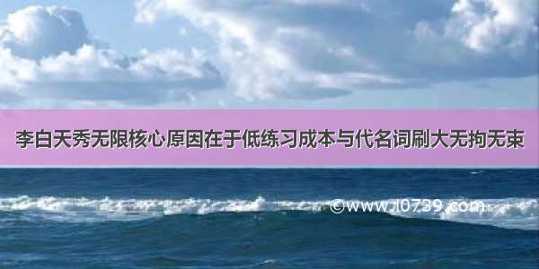 李白天秀无限核心原因在于低练习成本与代名词刷大无拘无束