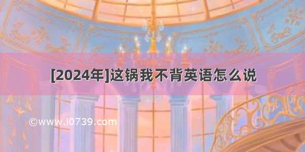 [2024年]这锅我不背英语怎么说