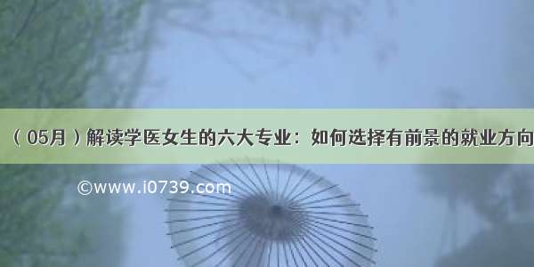 （05月）解读学医女生的六大专业：如何选择有前景的就业方向