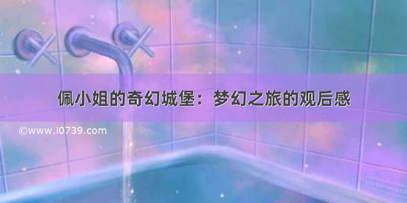 佩小姐的奇幻城堡：梦幻之旅的观后感