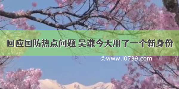 回应国防热点问题 吴谦今天用了一个新身份