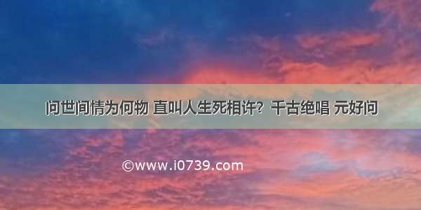 问世间情为何物 直叫人生死相许？千古绝唱 元好问