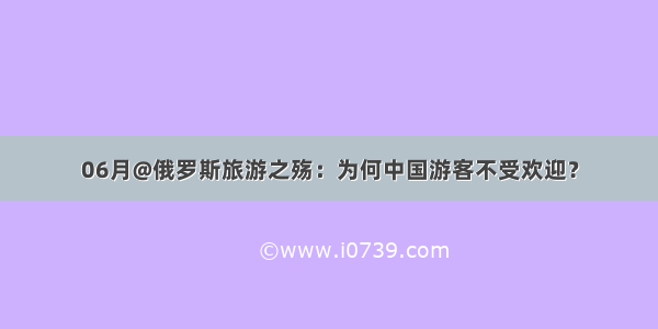 06月@俄罗斯旅游之殇：为何中国游客不受欢迎？